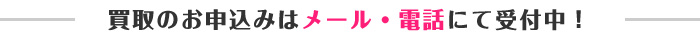 買取のお申込みはメール・電話にて受付中！