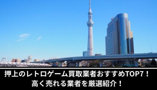 押上のレトロゲーム買取業者おすすめTOP7！高く売れる業者を厳選紹介！
